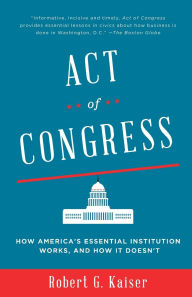 Title: Act of Congress: How America's Essential Institution Works, and How It Doesn't, Author: Robert G. Kaiser