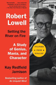 Title: Robert Lowell, Setting the River on Fire: A Study of Genius, Mania, and Character, Author: Kay Redfield Jamison