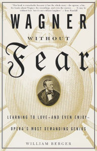 Title: Wagner Without Fear: Learning to Love--and Even Enjoy--Opera's Most Demanding Genius, Author: William Berger