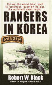 Title: Rangers in Korea: The War the World Didn't Want to Remember, Fought by the Men the World Will Never Forget, Author: Robert W. Black