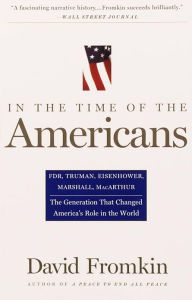 In The Time Of The Americans: FDR, Truman, Eisenhower, Marshall, MacArthur-The Generation That Changed America 's Role in the World