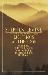 Title: Meetings at the Edge: Dialogues with the Grieving and the Dying, the Healing and the Healed, Author: Stephen Levine