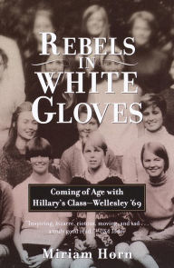 Title: Rebels in White Gloves: Coming of Age with Hillary's Class--Wellesley '69, Author: Miriam Horn