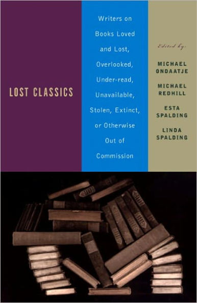 Lost Classics: Writers on Books Loved and Lost, Overlooked, Under-read, Unavailable, Stolen, Ex tinct, or Otherwise Out of Commission