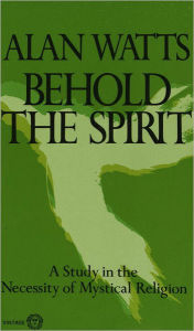 Title: Behold the Spirit: A Study in the Necessity of Mystical Religion, Author: Alan Watts