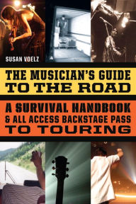 Title: The Musician's Guide to the Road: A Survival Handbook & All-Access Backstage Pass to Touring, Author: Susan Voelz