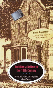 Title: Building a Bridge to the 18th Century: How the Past Can Improve Our Future, Author: Neil Postman