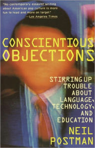 Title: Conscientious Objections: Stirring Up Trouble About Language, Technology and Education, Author: Neil Postman