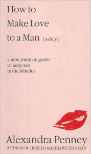 Title: How To Make Love To A Man (safely): A new, intimate guide to sexy sex in the nineties, Author: Alexandra Penney