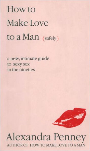 How To Make Love To A Man (safely): A new, intimate guide to sexy sex in the nineties