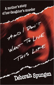 Title: And I Don't Want to Live This Life: A Mother's Story of Her Daughter's Murder, Author: Deborah Spungen