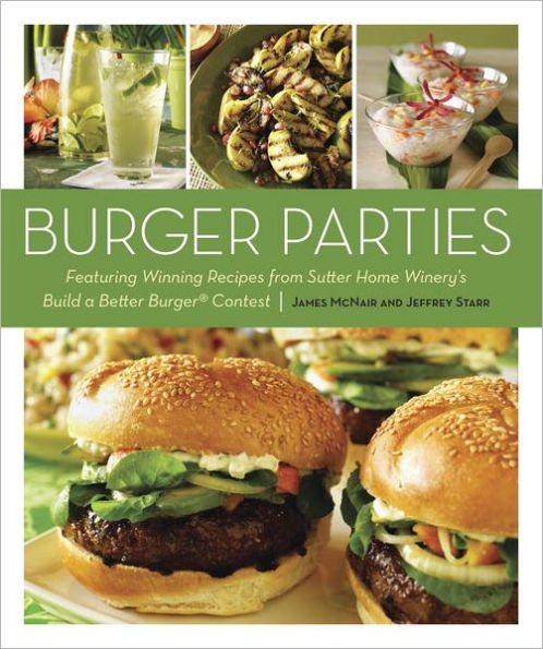 Burger Parties: Recipes from Sutter Home Winery's Build a Better Burger Contest [A Cookbook]