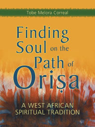 Title: Finding Soul on the Path of Orisa: A West African Spiritual Tradition, Author: Tobe Melora Correal