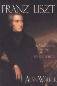 Title: Franz Liszt, Volume 1: The Virtuoso Years, 1811-1847, Author: Alan Walker