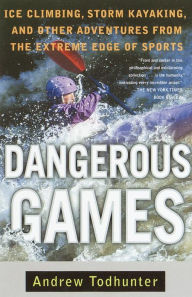 Title: Dangerous Games: Ice Climbing, Storm Kayaking, and Other Adventures from the Extreme Edge of Spor ts, Author: Andrew Todhunter