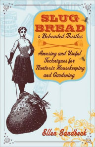 Title: Slug Bread and Beheaded Thistles: Amusing & Useful Techniques for Nontoxic Housekeeping and Gardening, Author: Ellen Sandbeck