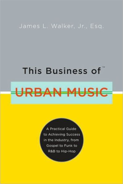 This Business of Urban Music: A Practical Guide to Achieving Success in the Industry, from Gospel to Funk to R &B to Hip-Hop