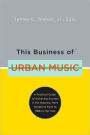 This Business of Urban Music: A Practical Guide to Achieving Success in the Industry, from Gospel to Funk to R &B to Hip-Hop