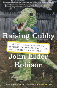 Title: Raising Cubby: A Father and Son's Adventures with Asperger's, Trains, Tractors, and High Explosives, Author: John Elder Robison