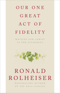 Title: Our One Great Act of Fidelity: Waiting for Christ in the Eucharist, Author: Ronald Rolheiser
