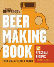 Title: Brooklyn Brew Shop's Beer Making Book: 52 Seasonal Recipes for Small Batches, Author: Erica Shea