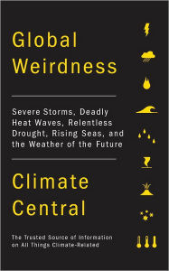 Global Weirdness: Severe Storms, Deadly Heat Waves, Relentless Drought, Rising Seas, and the Weather of the Future