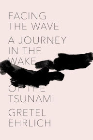 Title: Facing the Wave: A Journey in the Wake of the Tsunami, Author: Gretel Ehrlich