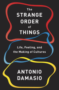 Title: The Strange Order of Things: Life, Feeling, and the Making of Cultures, Author: Antonio Damasio