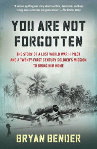 Title: You Are Not Forgotten: The Story of a Lost World War II Pilot and a Twenty-First-Century Soldier's Mission to Bring Him Home, Author: Bryan Bender
