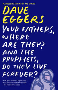 Title: Your Fathers, Where Are They? And the Prophets, Do They Live Forever?, Author: Dave Eggers
