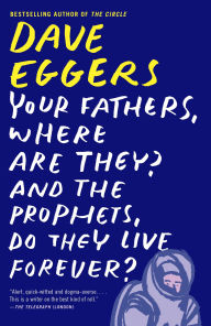 Title: Your Fathers, Where Are They? And the Prophets, Do They Live Forever?, Author: Dave Eggers