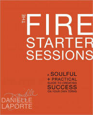 Title: The Fire Starter Sessions: A Soulful + Practical Guide to Creating Success on Your Own Terms, Author: Danielle LaPorte