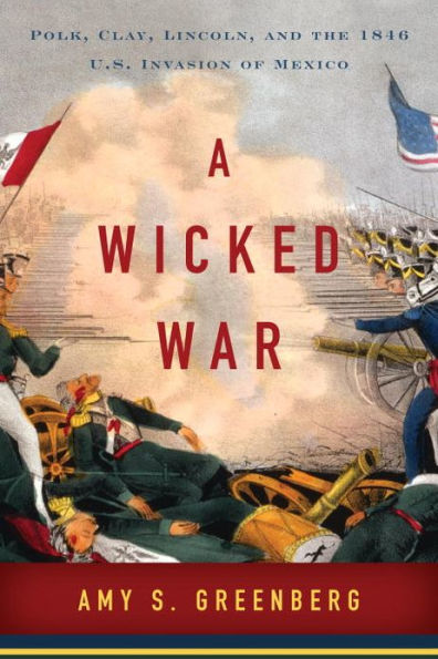 A Wicked War: Polk, Clay, Lincoln, and the 1846 U.S. Invasion of Mexico