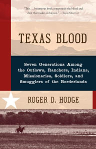 Title: Texas Blood: Seven Generations Among the Outlaws, Ranchers, Indians, Missionaries, Soldiers, and Smugglers of the Borderlands, Author: Roger D. Hodge