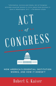 Title: Act of Congress: How America's Essential Institution Works, and How It Doesn't, Author: Robert G. Kaiser