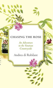 Title: Chasing the Rose: An Adventure in the Venetian Countryside, Author: Andrea Di Robilant