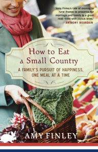 Title: How to Eat a Small Country: A Family's Pursuit of Happiness, One Meal at a Time, Author: Amy Finley