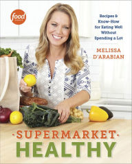 Title: Supermarket Healthy: Recipes and Know-How for Eating Well Without Spending a Lot: A Cookbook, Author: Melissa d'Arabian