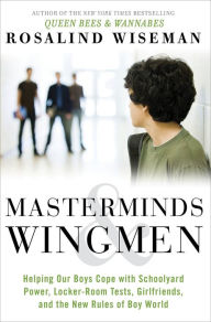 Title: Masterminds and Wingmen: Helping Our Boys Cope with Schoolyard Power, Locker-Room Tests, Girlfriends, and the New Rules of Boy World, Author: Rosalind Wiseman