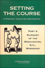 Title: Setting the Course: A Strategic Vision for Immunization: Part 4: Summary of the Washington, D.C., Workshop, Author: Institute of Medicine