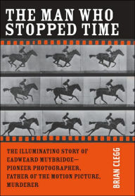 The Man Who Stopped Time:: The Illuminating Story of Eadweard Muybridge - Pioneer Photographer, Father of the Motion Picture, Murderer