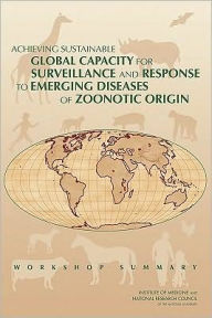 Title: Achieving Sustainable Global Capacity for Surveillance and Response to Emerging Diseases of Zoonotic Origin: Workshop Summary, Author: National Research Council