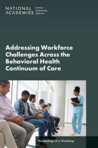 Title: Addressing Workforce Challenges Across the Behavioral Health Continuum of Care: Proceedings of a Workshop, Author: National Academies of Sciences