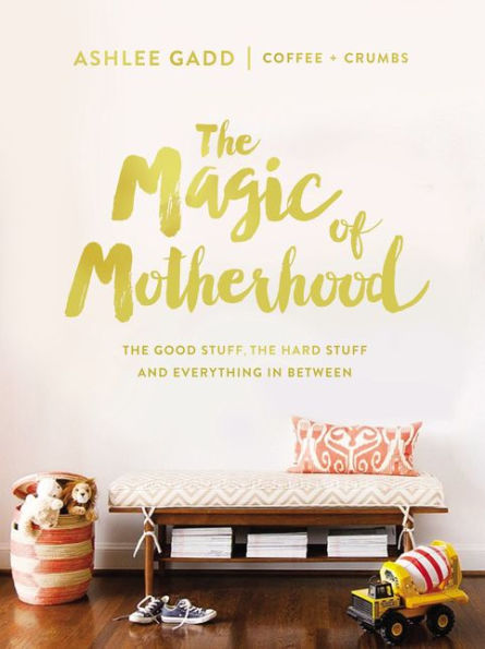 The Magic of Motherhood: The Good Stuff, the Hard Stuff, and Everything in Between