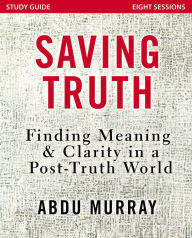 Title: Saving Truth Study Guide: Finding Meaning and Clarity in a Post-Truth World, Author: Abdu Murray