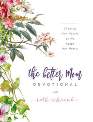 Title: The Better Mom Devotional: Shaping Our Hearts as We Shape Our Homes - 100 Daily Devotions to Encourage Your Soul and Overcome Mom Guilt - The Perfect Gift for Women, Author: Ruth Schwenk