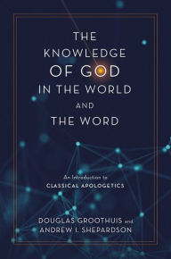 Title: The Knowledge of God in the World and the Word: An Introduction to Classical Apologetics, Author: Douglas Groothuis