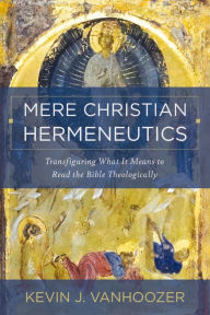 Title: Mere Christian Hermeneutics: Transfiguring What It Means to Read the Bible Theologically, Author: Kevin J. Vanhoozer