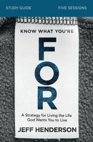 Title: Know What You're FOR Bible Study Guide: A Strategy for Living the Life God Wants You to Live, Author: Jeff Henderson