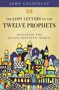 Title: The Lost Letters to the Twelve Prophets: Imagining the Minor Prophets' World, Author: John Goldingay